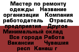 Мастер по ремонту одежды › Название организации ­ Компания-работодатель › Отрасль предприятия ­ Другое › Минимальный оклад ­ 1 - Все города Работа » Вакансии   . Чувашия респ.,Канаш г.